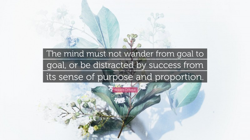 Robert Greene Quote: “The mind must not wander from goal to goal, or be distracted by success from its sense of purpose and proportion.”