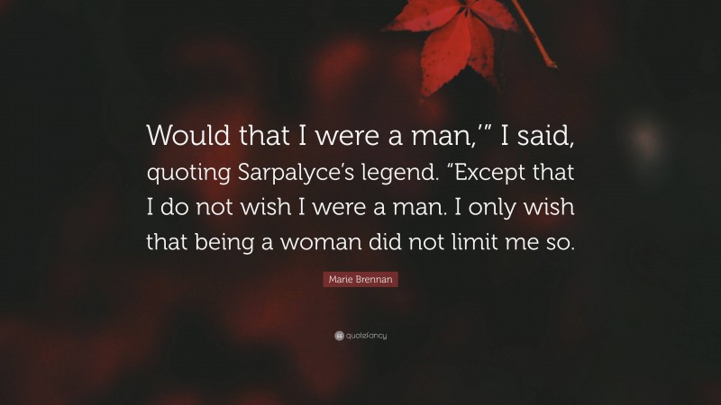 Marie Brennan Quote: “Would that I were a man,’” I said, quoting Sarpalyce’s legend. “Except that I do not wish I were a man. I only wish that being a woman did not limit me so.”