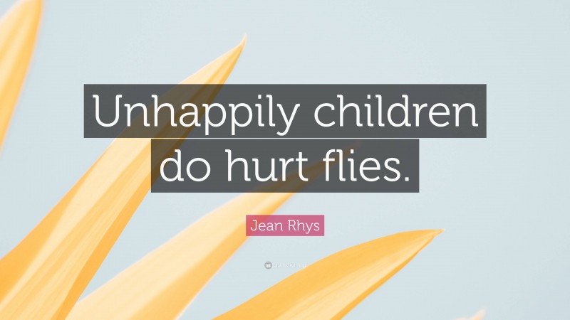 Jean Rhys Quote: “Unhappily children do hurt flies.”