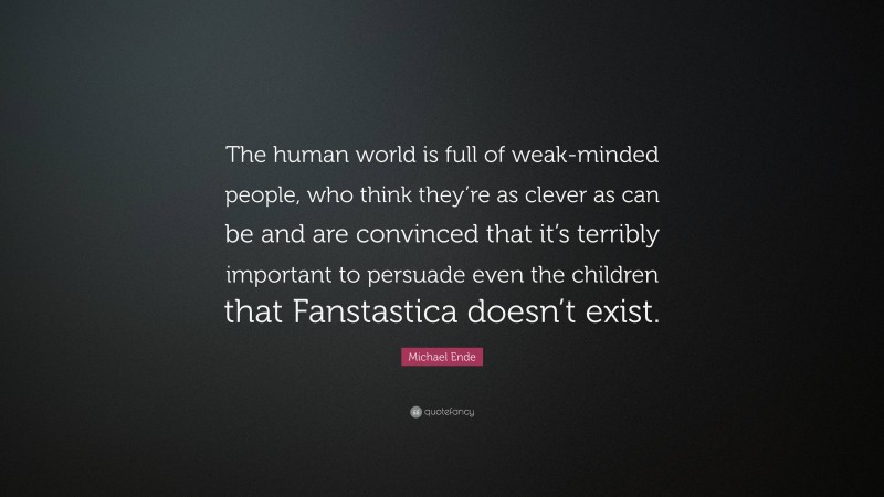 Michael Ende Quote: “The human world is full of weak-minded people, who think they’re as clever as can be and are convinced that it’s terribly important to persuade even the children that Fanstastica doesn’t exist.”