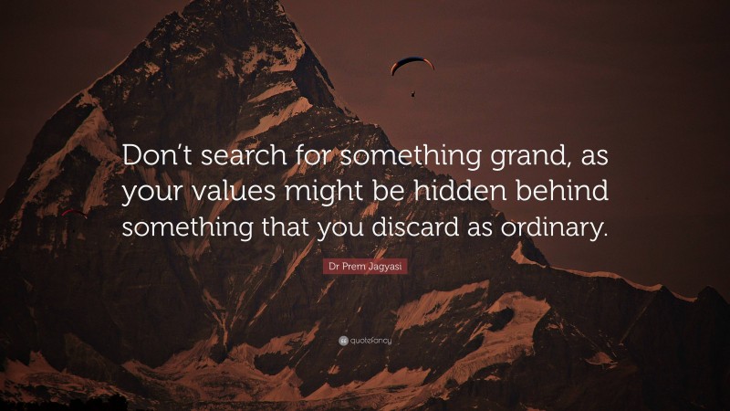 Dr Prem Jagyasi Quote: “Don’t search for something grand, as your values might be hidden behind something that you discard as ordinary.”