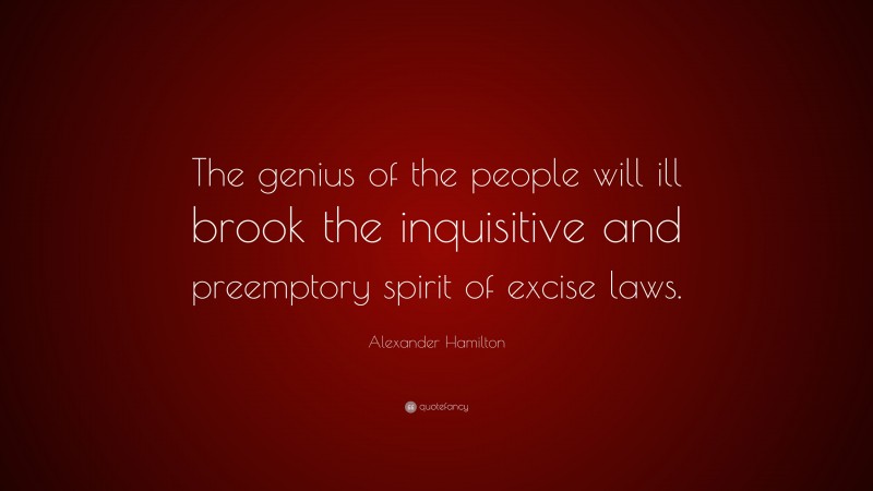 Alexander Hamilton Quote: “The genius of the people will ill brook the inquisitive and preemptory spirit of excise laws.”