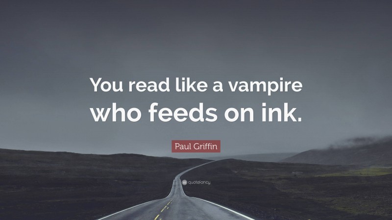 Paul Griffin Quote: “You read like a vampire who feeds on ink.”