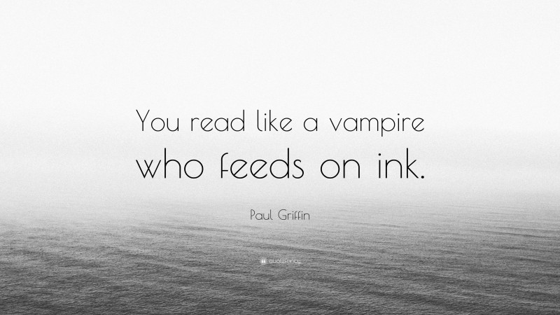 Paul Griffin Quote: “You read like a vampire who feeds on ink.”