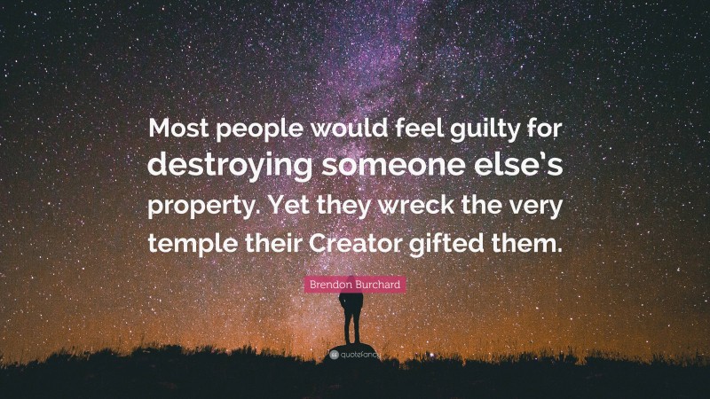 Brendon Burchard Quote: “Most people would feel guilty for destroying someone else’s property. Yet they wreck the very temple their Creator gifted them.”