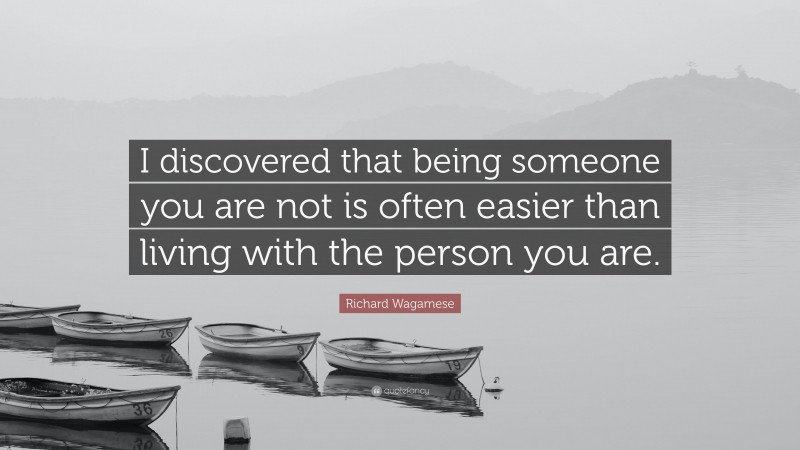 Richard Wagamese Quote: “I discovered that being someone you are not is often easier than living with the person you are.”