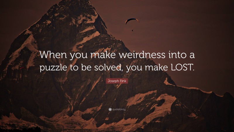 Joseph Fink Quote: “When you make weirdness into a puzzle to be solved, you make LOST.”