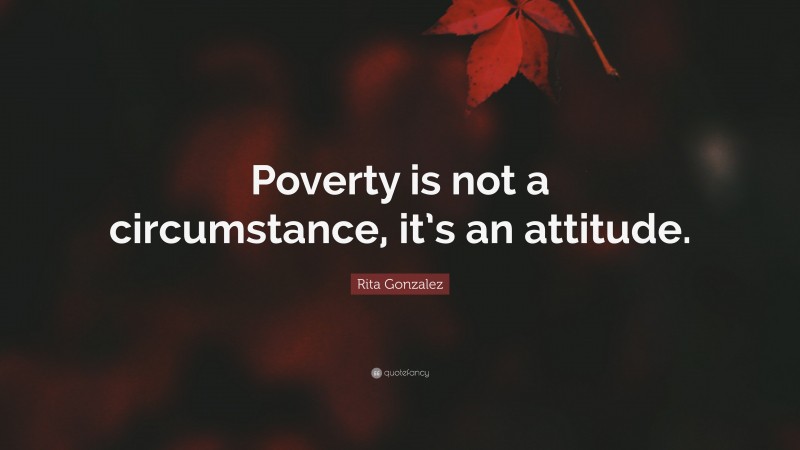 Rita Gonzalez Quote: “Poverty is not a circumstance, it’s an attitude.”