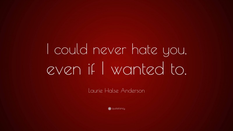Laurie Halse Anderson Quote: “I could never hate you, even if I wanted to.”
