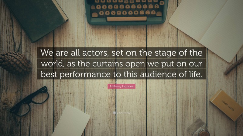 Anthony Liccione Quote: “We are all actors, set on the stage of the world, as the curtains open we put on our best performance to this audience of life.”