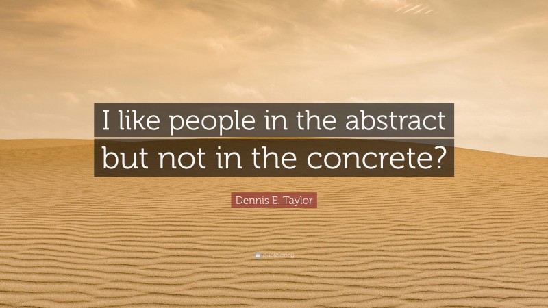 Dennis E. Taylor Quote: “I like people in the abstract but not in the concrete?”