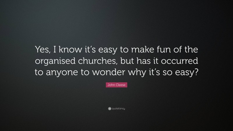 John Cleese Quote: “Yes, I know it’s easy to make fun of the organised churches, but has it occurred to anyone to wonder why it’s so easy?”