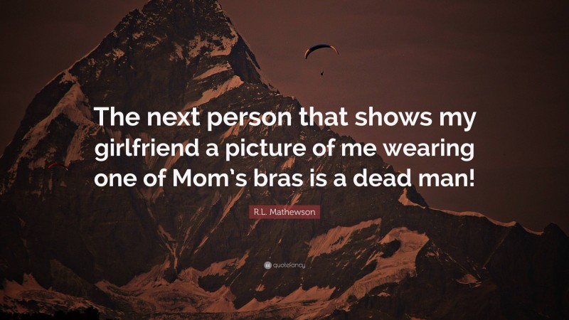 R.L. Mathewson Quote: “The next person that shows my girlfriend a picture of me wearing one of Mom’s bras is a dead man!”