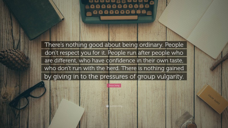 Erica Jong Quote: “There’s nothing good about being ordinary. People don’t respect you for it. People run after people who are different, who have confidence in their own taste, who don’t run with the herd. There is nothing gained by giving in to the pressures of group vulgarity.”