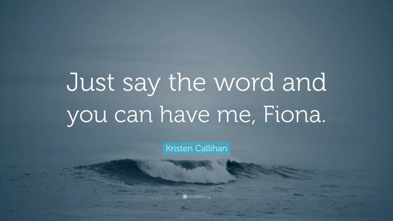 Kristen Callihan Quote: “Just say the word and you can have me, Fiona.”