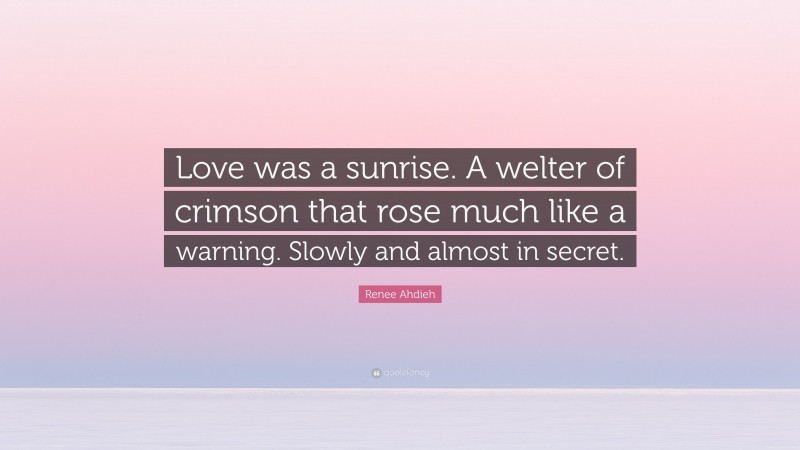 Renee Ahdieh Quote: “Love was a sunrise. A welter of crimson that rose much like a warning. Slowly and almost in secret.”