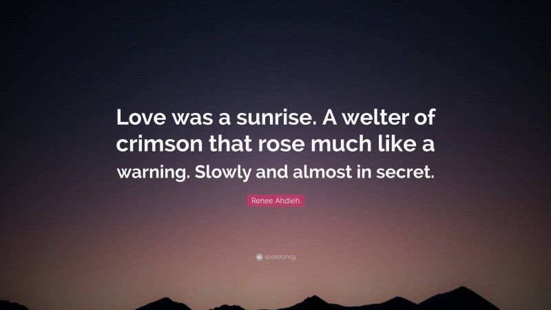 Renee Ahdieh Quote: “Love was a sunrise. A welter of crimson that rose much like a warning. Slowly and almost in secret.”