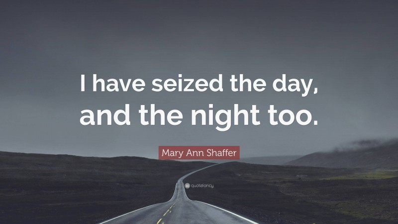 Mary Ann Shaffer Quote: “I have seized the day, and the night too.”