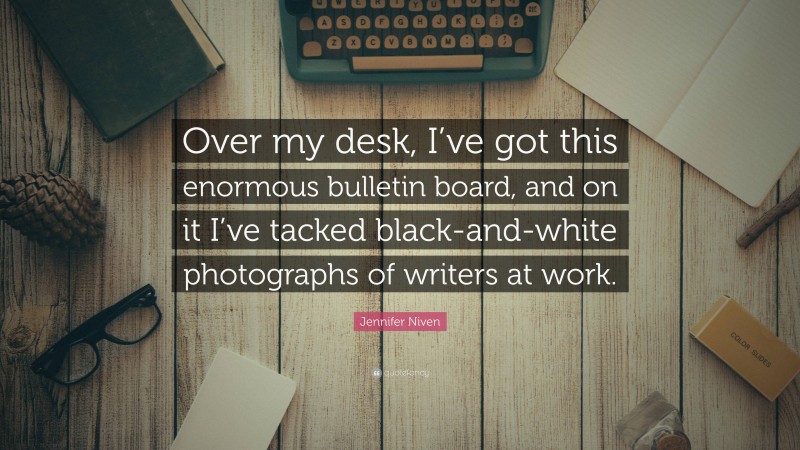 Jennifer Niven Quote: “Over my desk, I’ve got this enormous bulletin board, and on it I’ve tacked black-and-white photographs of writers at work.”