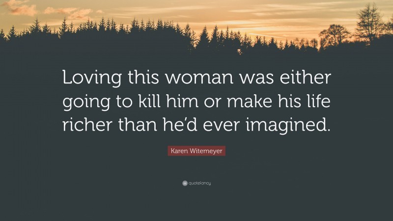 Karen Witemeyer Quote: “Loving this woman was either going to kill him or make his life richer than he’d ever imagined.”