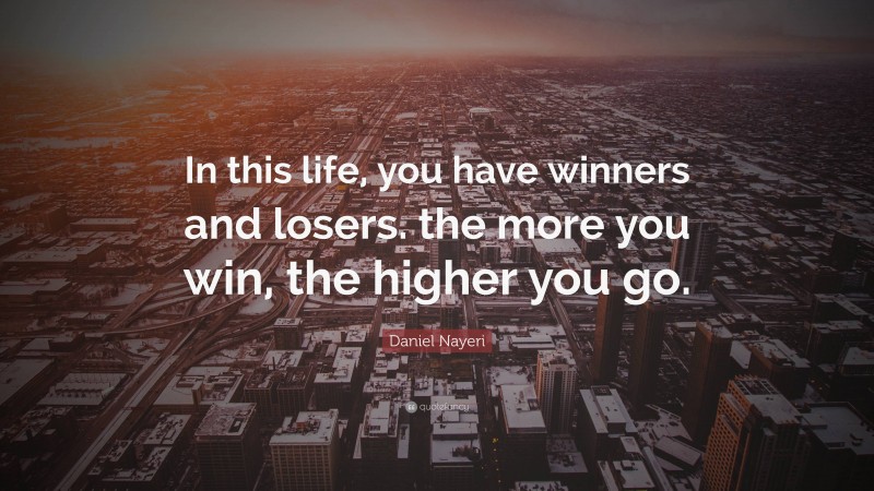 Daniel Nayeri Quote: “In this life, you have winners and losers. the more you win, the higher you go.”