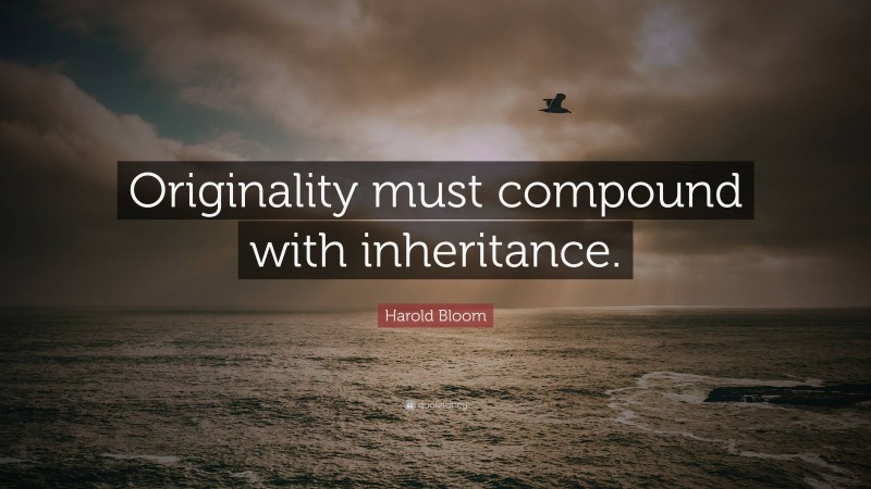 Harold Bloom Quote: “Originality must compound with inheritance.”