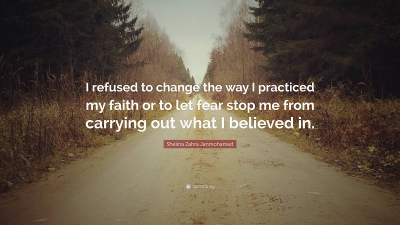 Shelina Zahra Janmohamed Quote: “I refused to change the way I practiced my faith or to let fear stop me from carrying out what I believed in.”