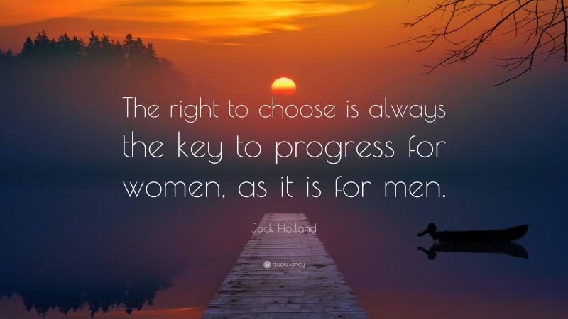 Jack Holland Quote: “The right to choose is always the key to progress for women, as it is for men.”
