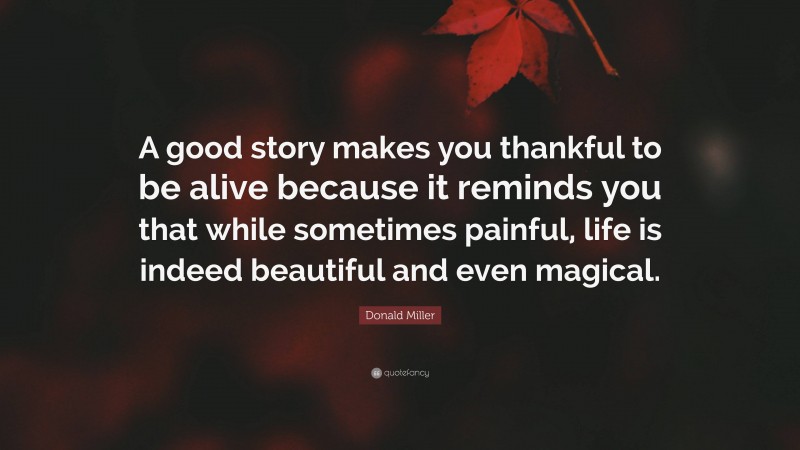 Donald Miller Quote: “A good story makes you thankful to be alive because it reminds you that while sometimes painful, life is indeed beautiful and even magical.”