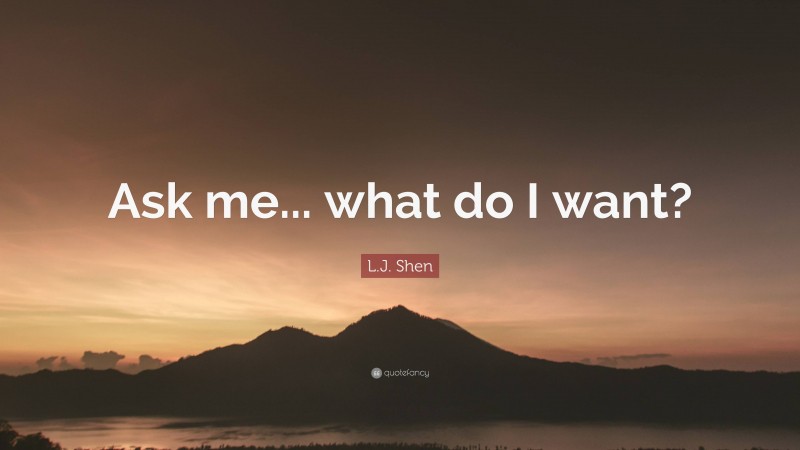 L.J. Shen Quote: “Ask me... what do I want?”