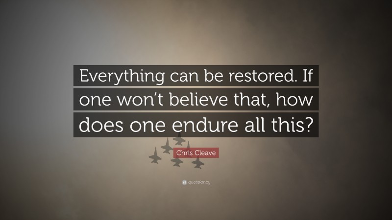 Chris Cleave Quote: “Everything can be restored. If one won’t believe that, how does one endure all this?”