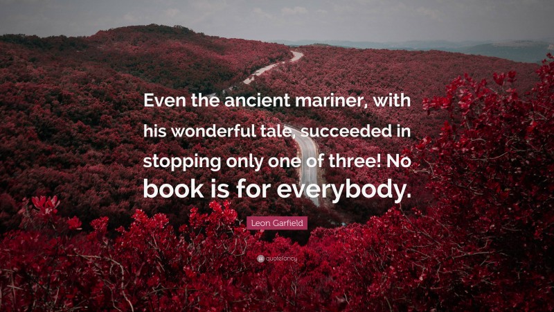 Leon Garfield Quote: “Even the ancient mariner, with his wonderful tale, succeeded in stopping only one of three! No book is for everybody.”