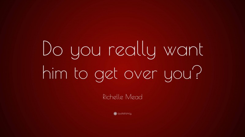 Richelle Mead Quote: “Do you really want him to get over you?”