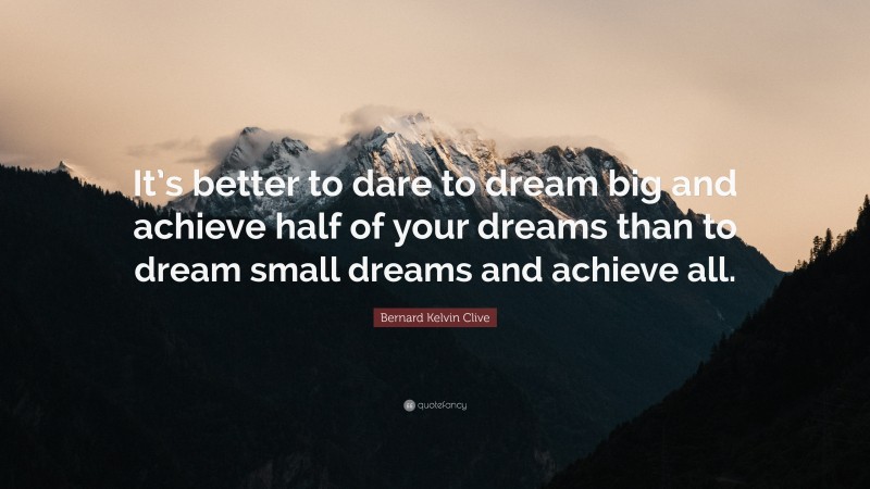Bernard Kelvin Clive Quote: “It’s better to dare to dream big and achieve half of your dreams than to dream small dreams and achieve all.”