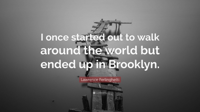 Lawrence Ferlinghetti Quote: “I once started out to walk around the world but ended up in Brooklyn.”