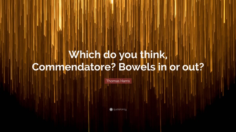 Thomas Harris Quote: “Which do you think, Commendatore? Bowels in or out?”
