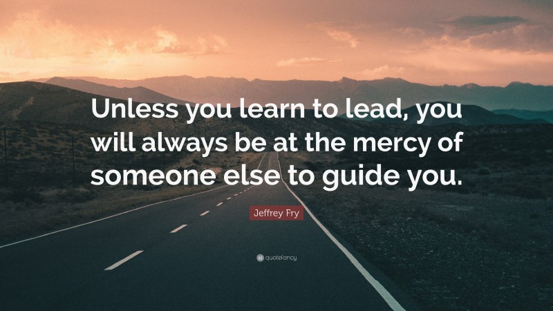 Jeffrey Fry Quote: “Unless you learn to lead, you will always be at the mercy of someone else to guide you.”