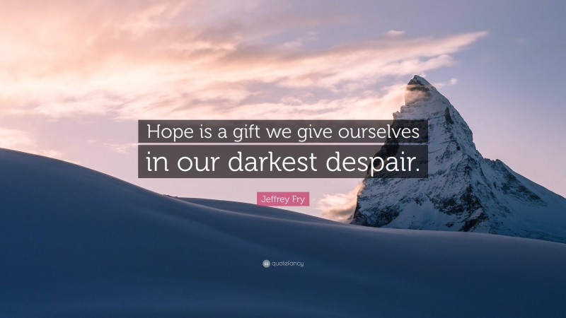Jeffrey Fry Quote: “Hope is a gift we give ourselves in our darkest despair.”