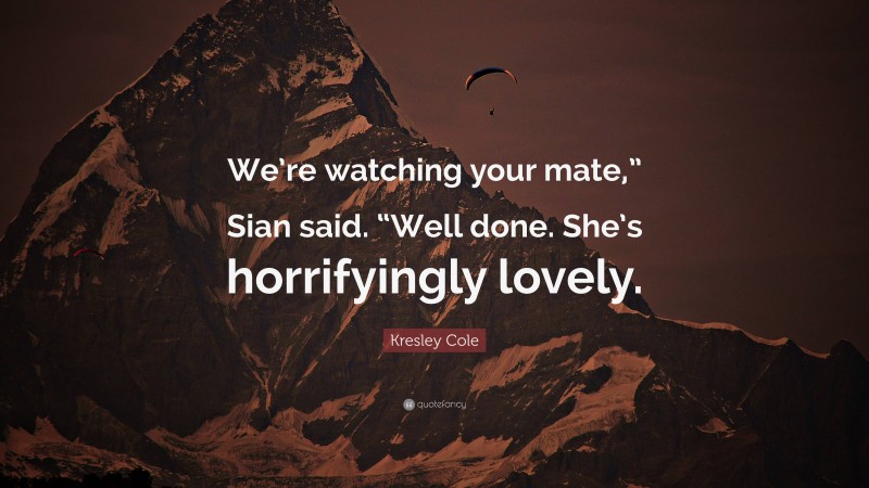 Kresley Cole Quote: “We’re watching your mate,” Sian said. “Well done. She’s horrifyingly lovely.”