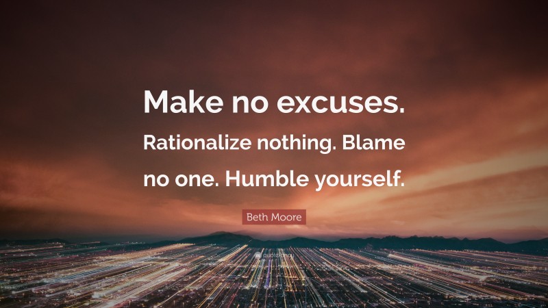 Beth Moore Quote: “Make no excuses. Rationalize nothing. Blame no one. Humble yourself.”