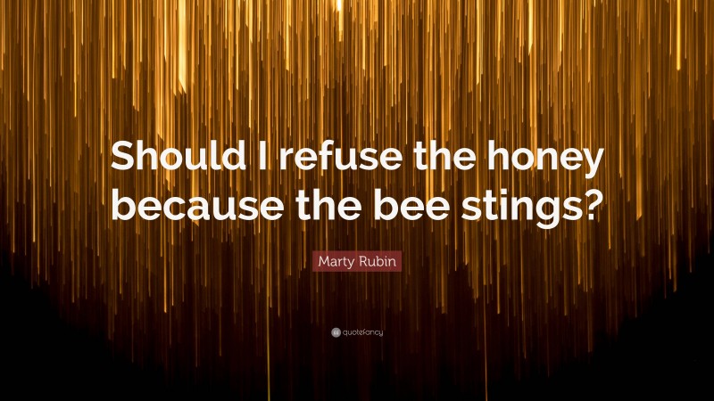 Marty Rubin Quote: “Should I refuse the honey because the bee stings?”