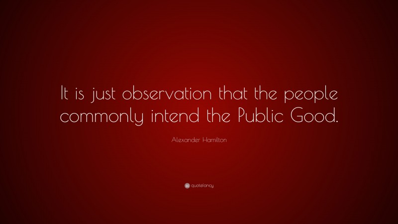 Alexander Hamilton Quote: “It is just observation that the people commonly intend the Public Good.”