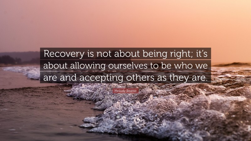 Melody Beattie Quote: “Recovery is not about being right; it’s about allowing ourselves to be who we are and accepting others as they are.”