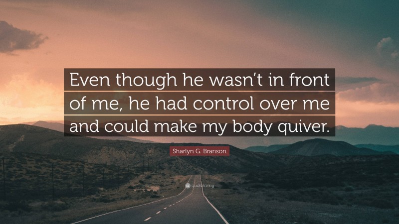 Sharlyn G. Branson Quote: “Even though he wasn’t in front of me, he had control over me and could make my body quiver.”
