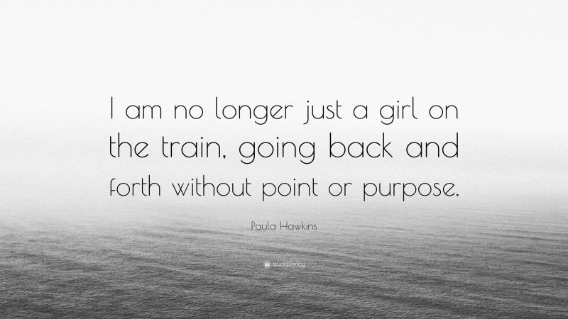 Paula Hawkins Quote: “I am no longer just a girl on the train, going back and forth without point or purpose.”