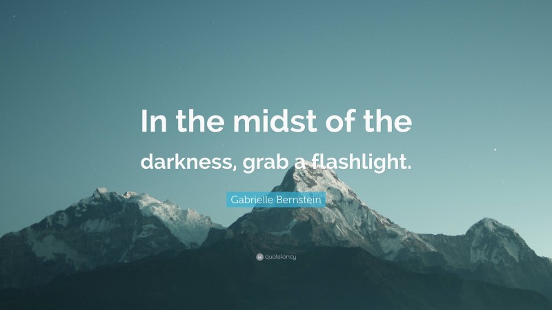 Gabrielle Bernstein Quote: “In the midst of the darkness, grab a flashlight.”