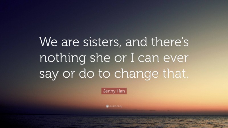 Jenny Han Quote: “We are sisters, and there’s nothing she or I can ever say or do to change that.”