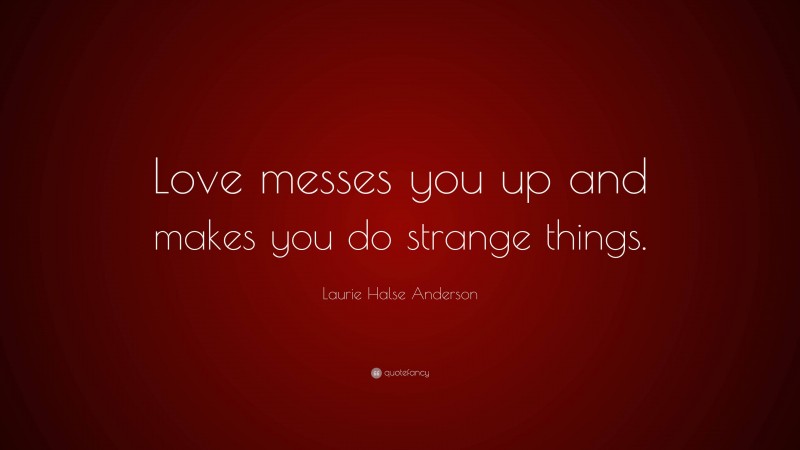 Laurie Halse Anderson Quote: “Love messes you up and makes you do strange things.”