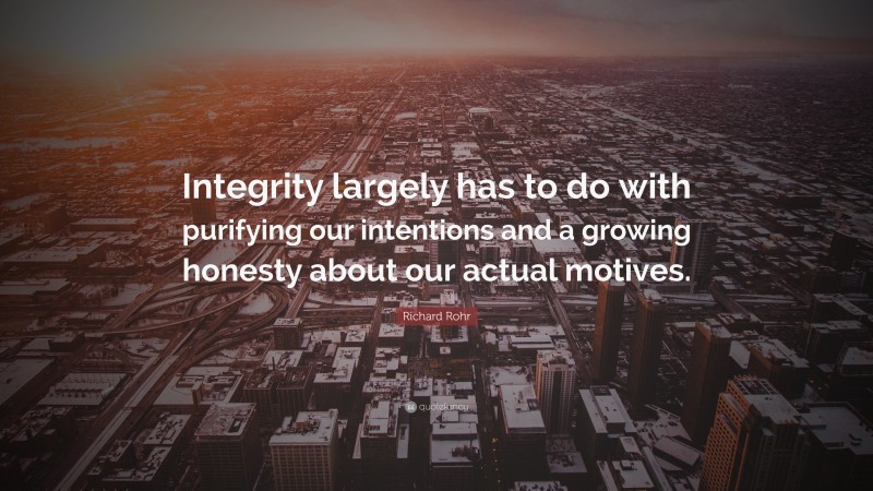 Richard Rohr Quote: “Integrity largely has to do with purifying our intentions and a growing honesty about our actual motives.”