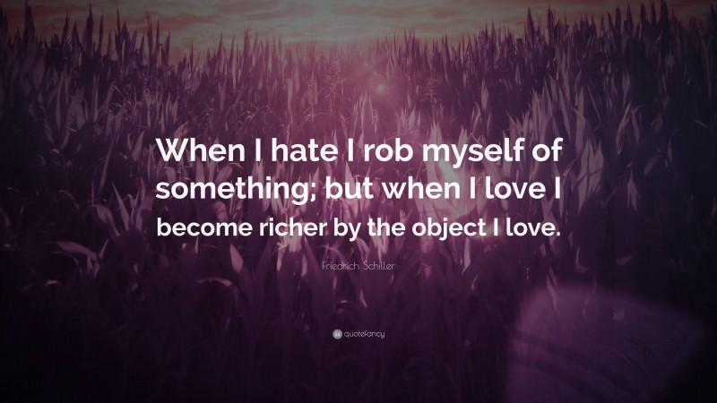 Friedrich Schiller Quote: “When I hate I rob myself of something; but when I love I become richer by the object I love.”